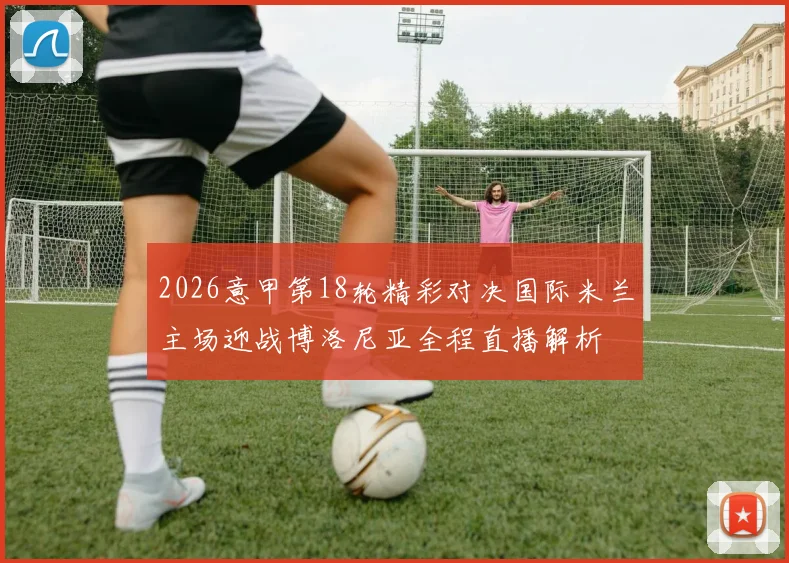 2026意甲第18轮精彩对决国际米兰主场迎战博洛尼亚全程直播解析