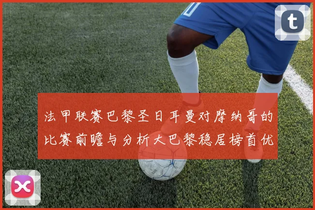 法甲联赛巴黎圣日耳曼对摩纳哥的比赛前瞻与分析大巴黎稳居榜首优势明显