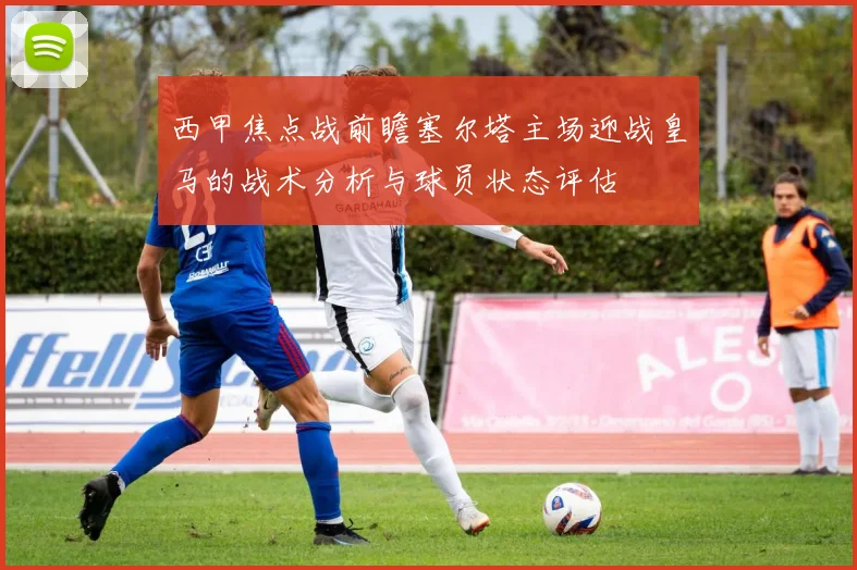 西甲焦点战前瞻塞尔塔主场迎战皇马的战术分析与球员状态评估